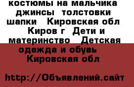 костюмы на мальчика, джинсы, толстовки, шапки - Кировская обл., Киров г. Дети и материнство » Детская одежда и обувь   . Кировская обл.